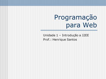 Unidade 1 – Introdução a J2EE Prof.: Henrique Santos