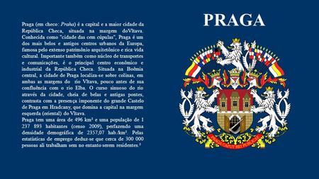 Praga (em checo: Praha) é a capital e a maior cidade da República Checa, situada na margem doVltava. Conhecida como cidade das cem cúpulas, Praga é.