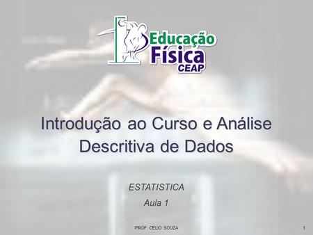Introdução ao Curso e Análise Descritiva de Dados ESTATISTICA Aula 1 1PROF: CÉLIO SOUZA.
