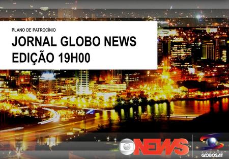 PLANO DE PATROCÍNIO JORNAL GLOBO NEWS EDIÇÃO 19H00.