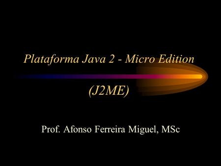 Plataforma Java 2 - Micro Edition (J2ME) Prof. Afonso Ferreira Miguel, MSc.