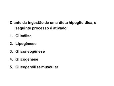 Diante da ingestão de uma dieta hipoglicídica, o seguinte processo é ativado: Glicólise Lipogênese Gliconeogênese Glicogênese Glicogenólise muscular.