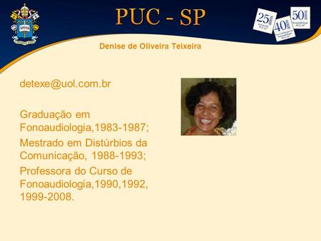 Denise de Oliveira Teixeira Graduação em Fonoaudiologia,1983-1987; Mestrado em Distúrbios da Comunicação, 1988-1993; Professora do Curso.