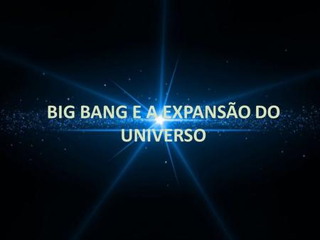 BIG BANG E A EXPANSÃO DO UNIVERSO