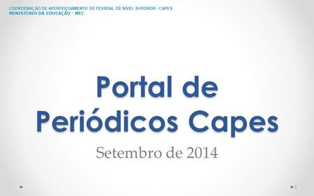 COORDENAÇÃO DE APERFEIÇOAMENTO DE PESSOAL DE NÍVEL SUPERIOR - CAPES MINIST É RIO DA EDUCA Ç ÃO - MEC Portal de Periódicos Capes Setembro de 2014 1.