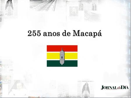 255 anos de Macapá. APRESENTAÇÃO Jornal do Dia: 25 anos escrevendo a história do Amapá O Jornal do Dia – o Primeiro Diário do Amapá foi fundado dia 04.