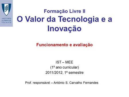 Formação Livre II O Valor da Tecnologia e a Inovação IST – MEE (1º ano curricular) 2011/2012, 1º semestre Prof. responsável – António S. Carvalho Fernandes.