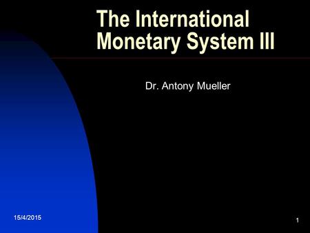 15/4/2015 1 The International Monetary System III Dr. Antony Mueller.