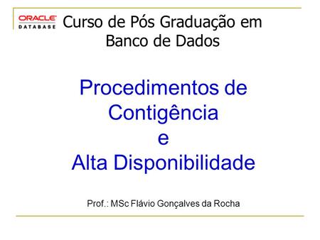 Curso de Pós Graduação em Banco de Dados Procedimentos de Contigência e Alta Disponibilidade Prof.: MSc Flávio Gonçalves da Rocha.