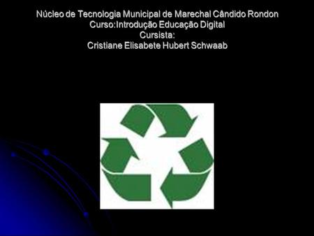 Núcleo de Tecnologia Municipal de Marechal Cândido Rondon ‍‍‍Curso:Introdução Educação Digital ‍‍‍Cursista: Cristiane Elisabete Hubert Schwaab.