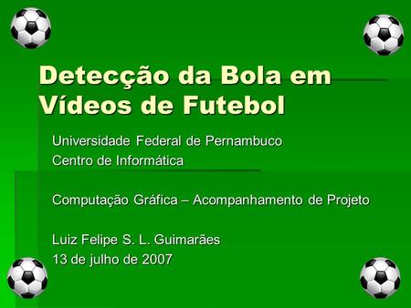 Detecção da Bola em Vídeos de Futebol Universidade Federal de Pernambuco Centro de Informática Computação Gráfica – Acompanhamento de Projeto Luiz Felipe.