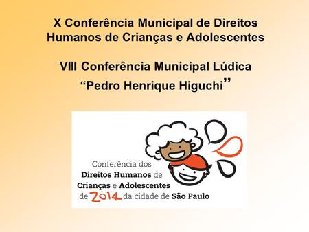 X Conferência Municipal de Direitos Humanos de Crianças e Adolescentes VIII Conferência Municipal Lúdica “Pedro Henrique Higuchi”