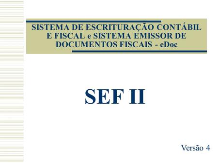 SISTEMA DE ESCRITURAÇÃO CONTÁBIL E FISCAL e SISTEMA EMISSOR DE DOCUMENTOS FISCAIS - eDoc SEF II Versão 4.