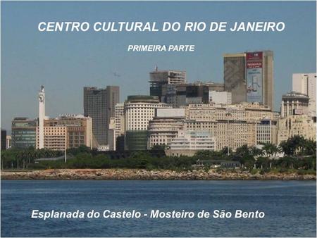 CENTRO CULTURAL DO RIO DE JANEIRO PRIMEIRA PARTE Esplanada do Castelo - Mosteiro de São Bento.