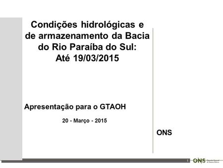 1 Condições hidrológicas e de armazenamento da Bacia do Rio Paraíba do Sul: Até 19/03/2015 Apresentação para o GTAOH 20 - Março - 2015 ONS.