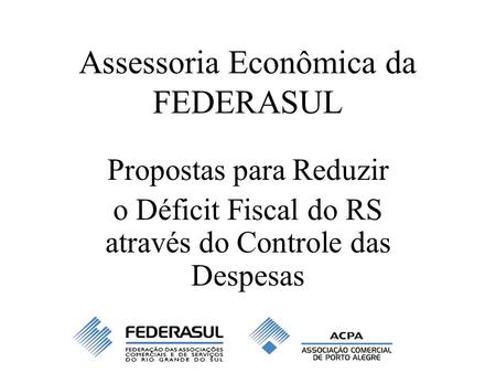 Assessoria Econômica da FEDERASUL Propostas para Reduzir o Déficit Fiscal do RS através do Controle das Despesas.
