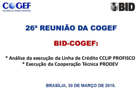 26ª REUNIÃO DA COGEF BID-COGEF: 26ª REUNIÃO DA COGEF BID-COGEF: * Análise da execução da Linha de Crédito CCLIP PROFISCO * Execução da Cooperação Técnica.
