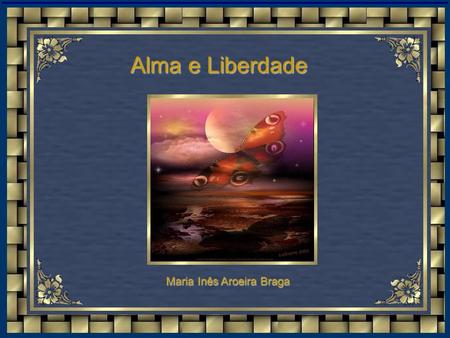 Maria Inês Aroeira Braga Alma e Liberdade Não roube a asa ao pássaro, que um dia, Alçava vôo a um mundo inacessível... Ele buscava a aurora, a fantasia,