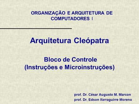 ORGANIZAÇÃO E ARQUITETURA DE COMPUTADORES I prof. Dr. César Augusto M. Marcon prof. Dr. Edson Ifarraguirre Moreno Arquitetura Cleópatra Bloco de Controle.