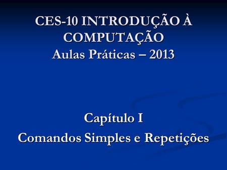 CES-10 INTRODUÇÃO À COMPUTAÇÃO Aulas Práticas – 2013 Capítulo I Comandos Simples e Repetições.