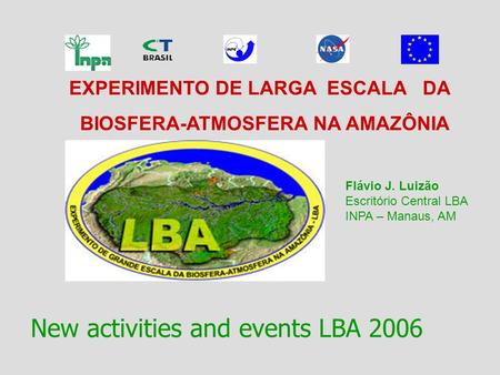 EXPERIMENTO DE LARGA ESCALA DA BIOSFERA-ATMOSFERA NA AMAZÔNIA New activities and events LBA 2006 Flávio J. Luizão Escritório Central LBA INPA – Manaus,