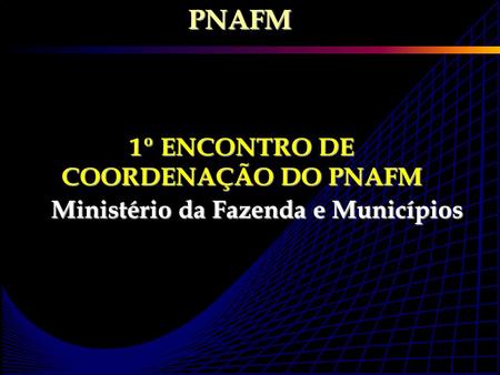1º ENCONTRO DE COORDENAÇÃO DO PNAFM PNAFM Ministério da Fazenda e Municípios.