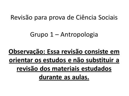 Revisão para prova de Ciência Sociais Grupo 1 – Antropologia Observação: Essa revisão consiste em orientar os estudos e não substituir a revisão dos.