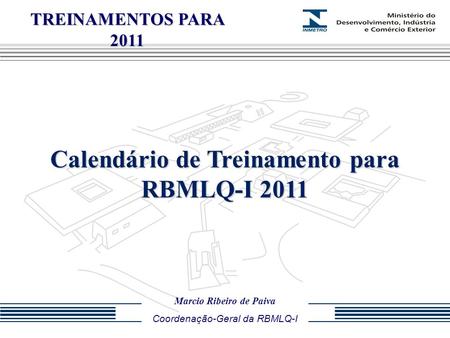 TREINAMENTOS PARA 2011 Calendário de Treinamento para RBMLQ-I 2011 Marcio Ribeiro de Paiva Coordenação-Geral da RBMLQ-I.