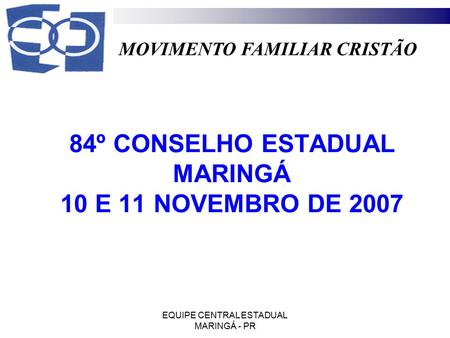 MOVIMENTO FAMILIAR CRISTÃO EQUIPE CENTRAL ESTADUAL MARINGÁ - PR 84º CONSELHO ESTADUAL MARINGÁ 10 E 11 NOVEMBRO DE 2007.