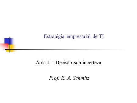 Estratégia empresarial de TI Aula 1 – Decisão sob incerteza Prof. E. A. Schmitz.