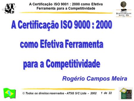 A Certificação ISO 9001 : 2000 como Efetiva Ferramenta para a Competitividade © Todos os direitos reservados - ATSG S/C Ltda - 2002 1 de 22 Rogério Campos.