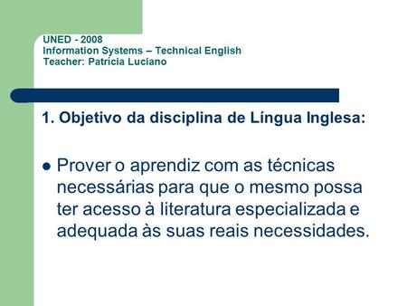 UNED - 2008 Information Systems – Technical English Teacher: Patrícia Luciano 1. Objetivo da disciplina de Língua Inglesa: Prover o aprendiz com as técnicas.