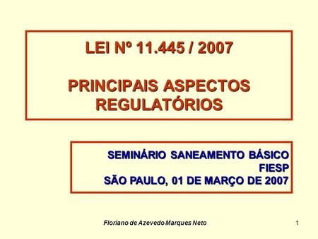 Floriano de Azevedo Marques Neto1 LEI Nº 11.445 / 2007 PRINCIPAIS ASPECTOS REGULATÓRIOS SEMINÁRIO SANEAMENTO BÁSICO FIESP SÃO PAULO, 01 DE MARÇO DE 2007.