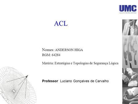 ACL Nomes: ANDERSON HIGA RGM: 64284 Matéria: Estratégias e Topologias de Segurança Lógica Professor Luciano Gonçalves de Carvalho.