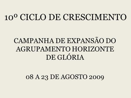 10º CICLO DE CRESCIMENTO CAMPANHA DE EXPANSÃO DO AGRUPAMENTO HORIZONTE DE GLÓRIA 08 A 23 DE AGOSTO 2009.