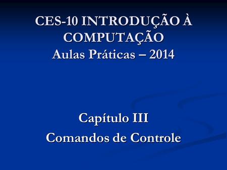 CES-10 INTRODUÇÃO À COMPUTAÇÃO Aulas Práticas – 2014 Capítulo III Comandos de Controle.
