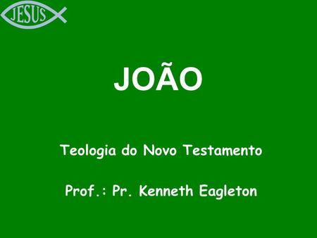 JOÃO Teologia do Novo Testamento Prof.: Pr. Kenneth Eagleton.