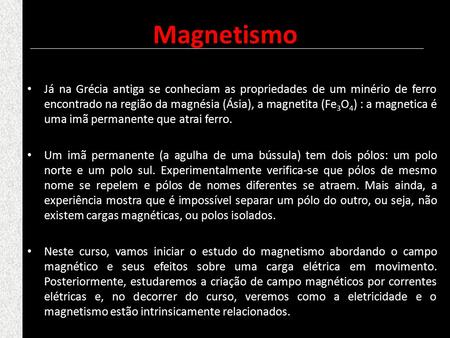 Magnetismo Já na Grécia antiga se conheciam as propriedades de um minério de ferro encontrado na região da magnésia (Ásia), a magnetita (Fe3O4) : a magnetica.