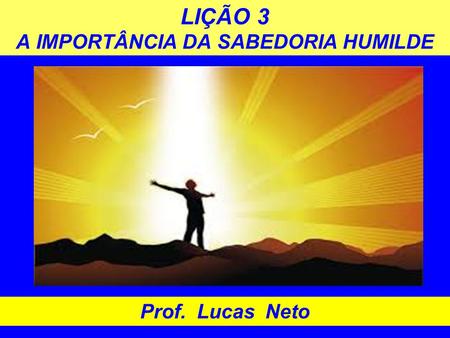 LIÇÃO 3 A IMPORTÂNCIA DA SABEDORIA HUMILDE Prof. Lucas Neto.