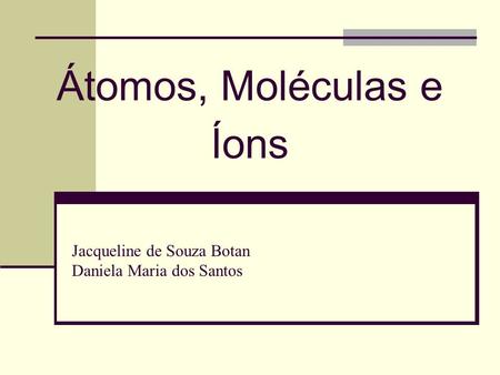 Átomos, Moléculas e Íons Jacqueline de Souza Botan Daniela Maria dos Santos.