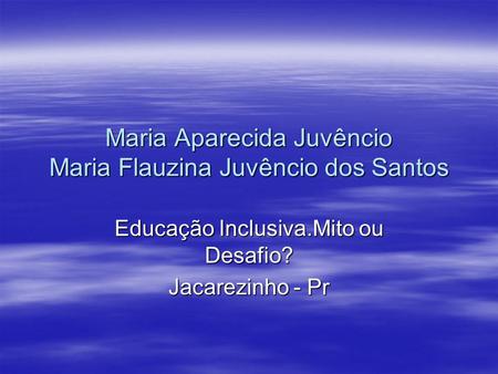 Maria Aparecida Juvêncio Maria Flauzina Juvêncio dos Santos Educação Inclusiva.Mito ou Desafio? Jacarezinho - Pr.