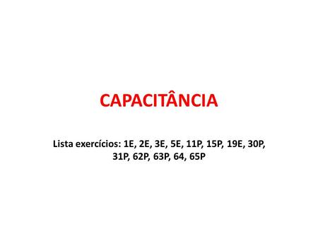 CAPACITÂNCIA Lista exercícios: 1E, 2E, 3E, 5E, 11P, 15P, 19E, 30P, 31P, 62P, 63P, 64, 65P.