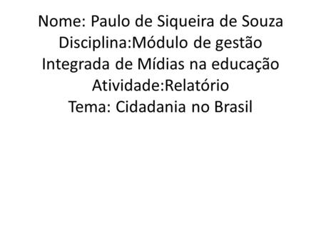 Nome: Paulo de Siqueira de Souza Disciplina:Módulo de gestão Integrada de Mídias na educação Atividade:Relatório Tema: Cidadania no Brasil.