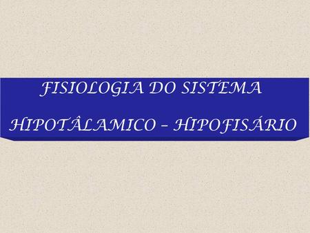 FISIOLOGIA DO SISTEMA HIPOTÂLAMICO – HIPOFISÁRIO.