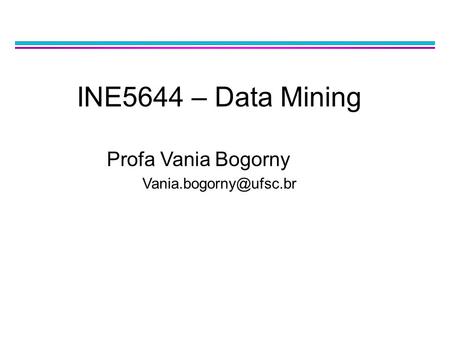 INE5644 – Data Mining Profa Vania Bogorny Vania.bogorny@ufsc.br.