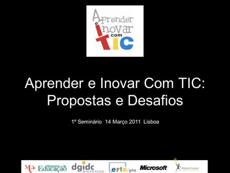 Aprender e Inovar Com TIC: Propostas e Desafios 1º Seminário 14 Março 2011 Lisboa.