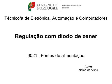 Técnico/a de Eletrónica, Automação e Computadores Regulação com díodo de zener 6021. Fontes de alimentação Autor Nome do Aluno.
