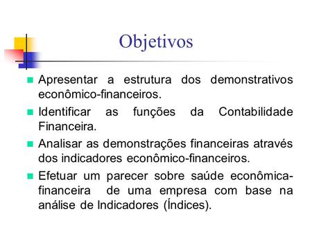 Objetivos Apresentar a estrutura dos demonstrativos econômico-financeiros. Identificar as funções da Contabilidade Financeira. Analisar as demonstrações.
