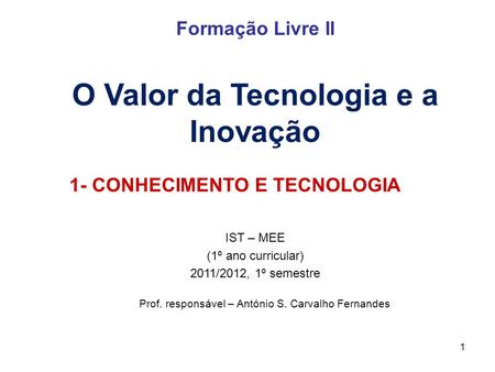 1 Formação Livre II O Valor da Tecnologia e a Inovação IST – MEE (1º ano curricular) 2011/2012, 1º semestre Prof. responsável – António S. Carvalho Fernandes.