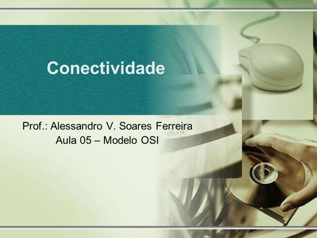 Conectividade Prof.: Alessandro V. Soares Ferreira Aula 05 – Modelo OSI.